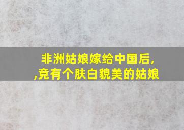 非洲姑娘嫁给中国后,,竟有个肤白貌美的姑娘