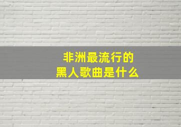 非洲最流行的黑人歌曲是什么