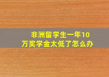 非洲留学生一年10万奖学金太低了怎么办