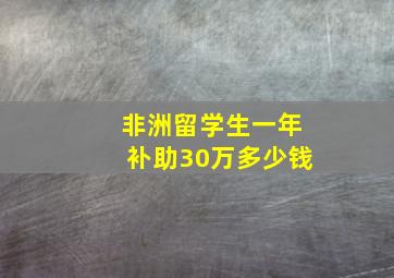 非洲留学生一年补助30万多少钱