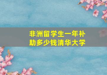 非洲留学生一年补助多少钱清华大学