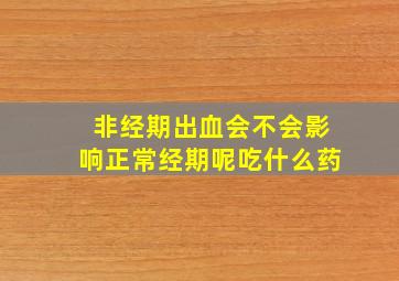 非经期出血会不会影响正常经期呢吃什么药