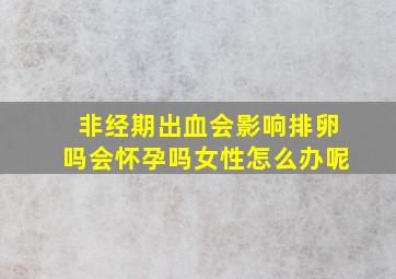 非经期出血会影响排卵吗会怀孕吗女性怎么办呢