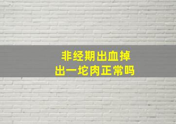 非经期出血掉出一坨肉正常吗