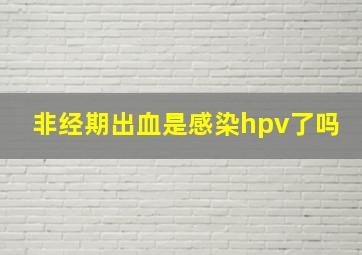 非经期出血是感染hpv了吗