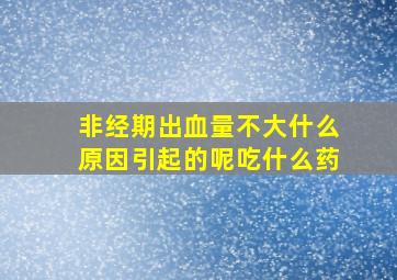 非经期出血量不大什么原因引起的呢吃什么药