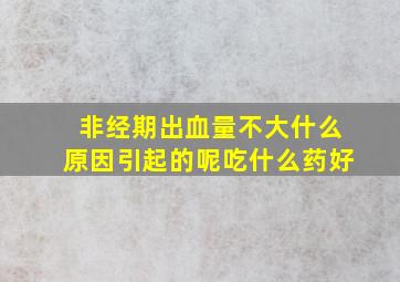 非经期出血量不大什么原因引起的呢吃什么药好