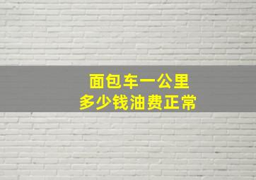 面包车一公里多少钱油费正常