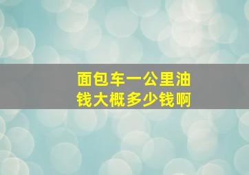 面包车一公里油钱大概多少钱啊