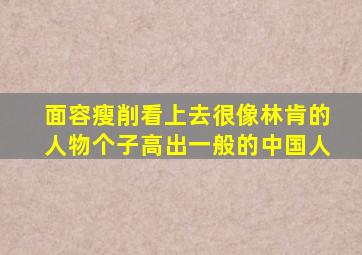 面容瘦削看上去很像林肯的人物个子高出一般的中国人