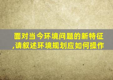 面对当今环境问题的新特征,请叙述环境规划应如何操作