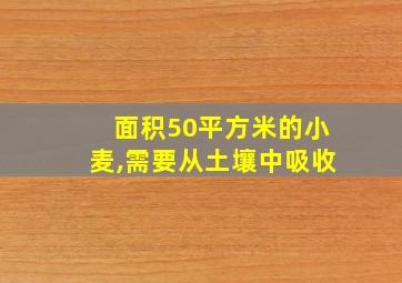 面积50平方米的小麦,需要从土壤中吸收