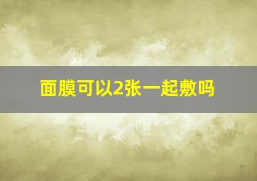 面膜可以2张一起敷吗