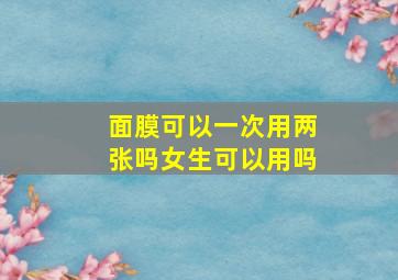 面膜可以一次用两张吗女生可以用吗