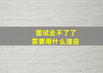 面试去不了了需要用什么理由