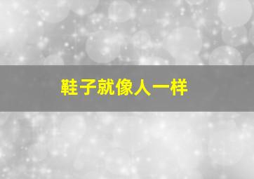 鞋子就像人一样