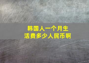 韩国人一个月生活费多少人民币啊