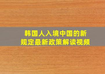 韩国人入境中国的新规定最新政策解读视频