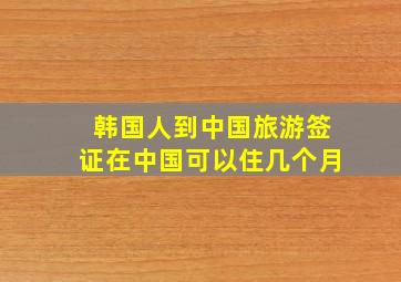 韩国人到中国旅游签证在中国可以住几个月