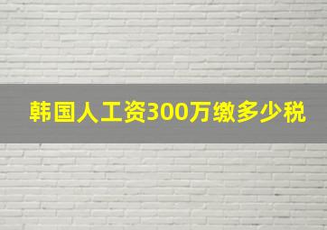 韩国人工资300万缴多少税