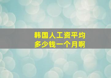 韩国人工资平均多少钱一个月啊