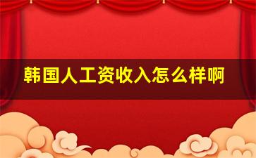 韩国人工资收入怎么样啊