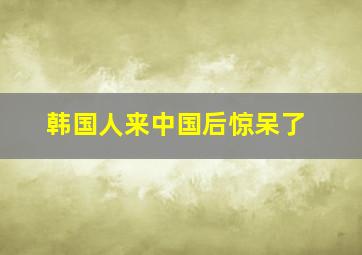 韩国人来中国后惊呆了