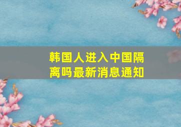 韩国人进入中国隔离吗最新消息通知