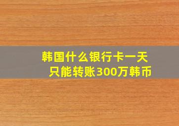 韩国什么银行卡一天只能转账300万韩币