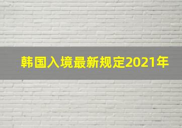 韩国入境最新规定2021年