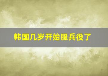 韩国几岁开始服兵役了