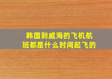 韩国到威海的飞机航班都是什么时间起飞的