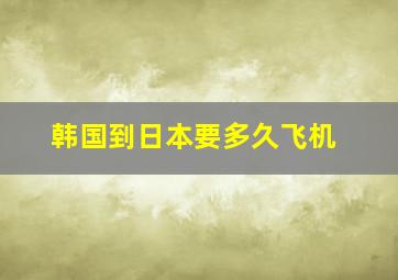 韩国到日本要多久飞机