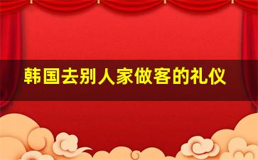 韩国去别人家做客的礼仪