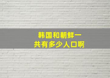 韩国和朝鲜一共有多少人口啊