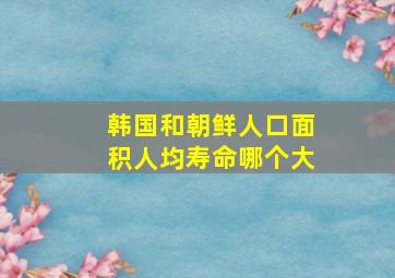 韩国和朝鲜人口面积人均寿命哪个大