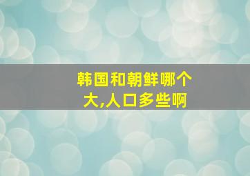 韩国和朝鲜哪个大,人口多些啊