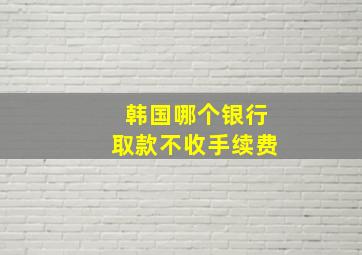 韩国哪个银行取款不收手续费