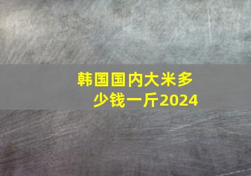 韩国国内大米多少钱一斤2024