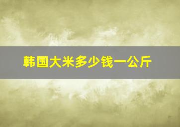 韩国大米多少钱一公斤