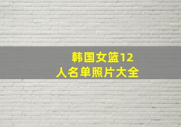 韩国女篮12人名单照片大全