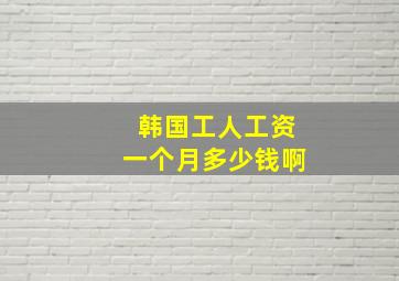 韩国工人工资一个月多少钱啊