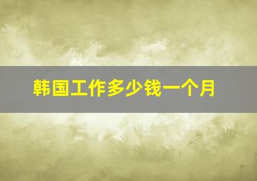 韩国工作多少钱一个月