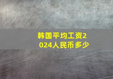 韩国平均工资2024人民币多少