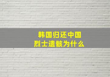 韩国归还中国烈士遗骸为什么