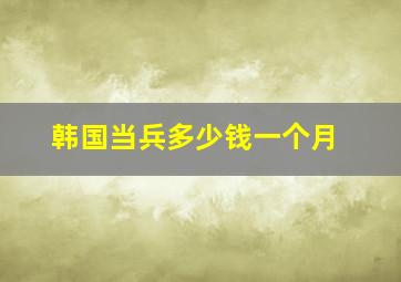 韩国当兵多少钱一个月