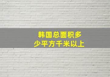 韩国总面积多少平方千米以上