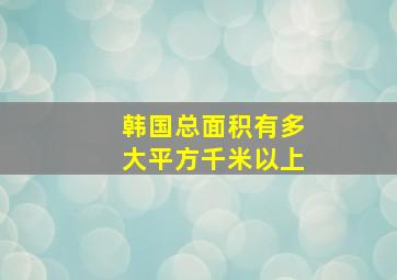 韩国总面积有多大平方千米以上