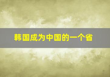 韩国成为中国的一个省