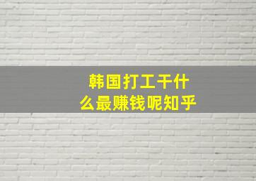 韩国打工干什么最赚钱呢知乎